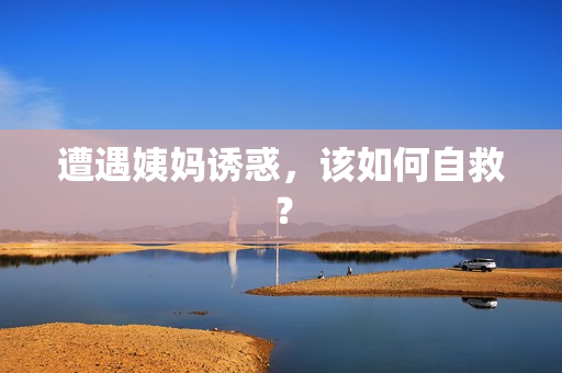 遭遇姨妈诱惑，该如何自救？