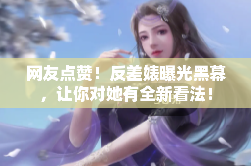 网友点赞！反差婊曝光黑幕，让你对她有全新看法！