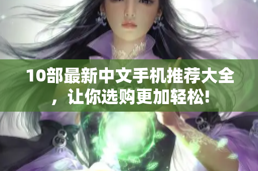 10部最新中文手机推荐大全，让你选购更加轻松!