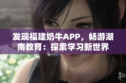 发现福建奶牛APP，畅游湖南教育：探索学习新世界