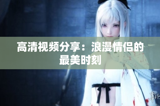 高清视频分享：浪漫情侣的最美时刻