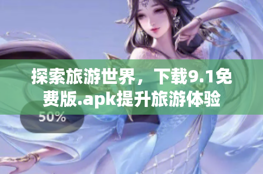 探索旅游世界，下载9.1免费版.apk提升旅游体验