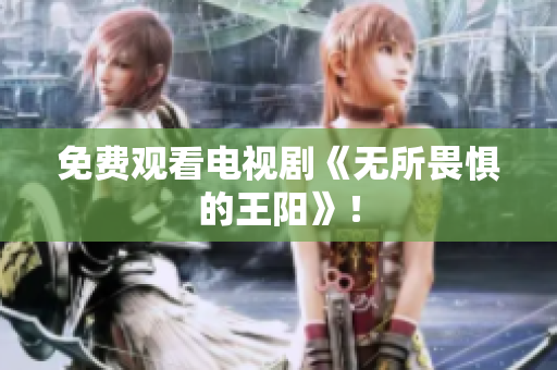 免费观看电视剧《无所畏惧的王阳》！