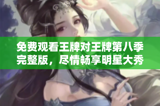 免费观看王牌对王牌第八季完整版，尽情畅享明星大秀场！