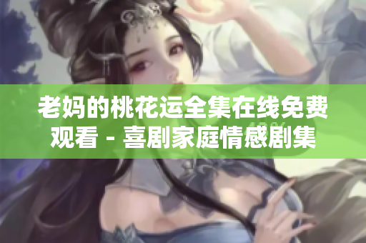 老妈的桃花运全集在线免费观看 - 喜剧家庭情感剧集