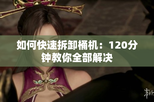 如何快速拆卸桶机：120分钟教你全部解决