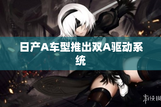 日产A车型推出双A驱动系统