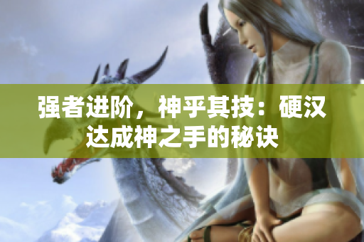 强者进阶，神乎其技：硬汉达成神之手的秘诀