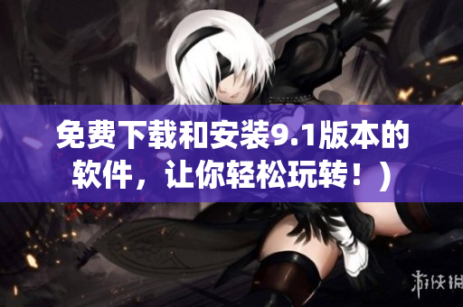 免费下载和安装9.1版本的软件，让你轻松玩转！)