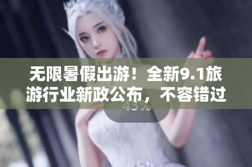 无限暑假出游！全新9.1旅游行业新政公布，不容错过