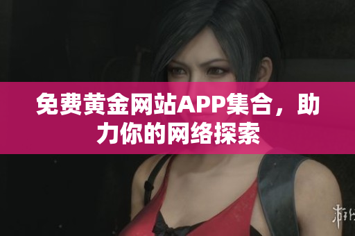 免费黄金网站APP集合，助力你的网络探索