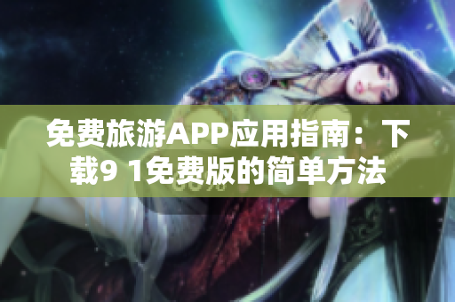 免费旅游APP应用指南：下载9 1免费版的简单方法