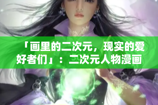 「画里的二次元，现实的爱好者们」：二次元人物漫画背后的粉丝文化