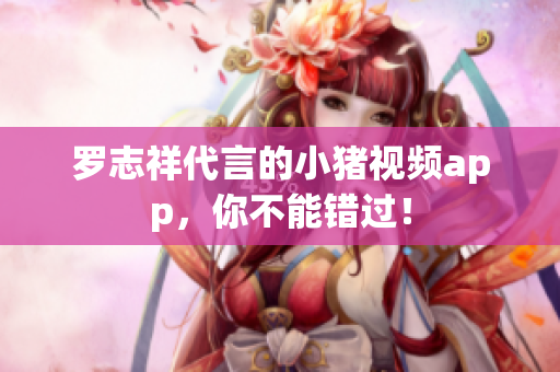 罗志祥代言的小猪视频app，你不能错过！