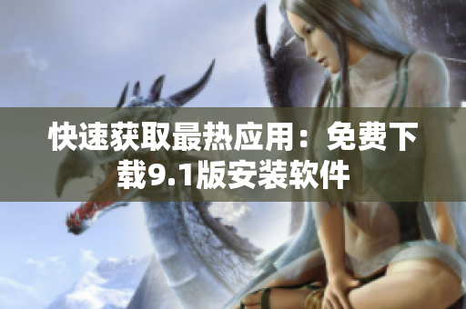 快速获取最热应用：免费下载9.1版安装软件