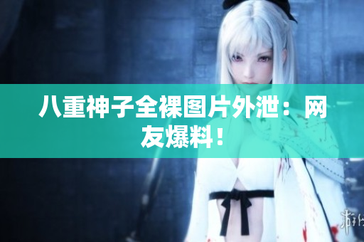 八重神子全裸图片外泄：网友爆料！