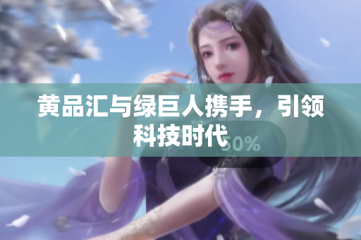 黄品汇与绿巨人携手，引领科技时代