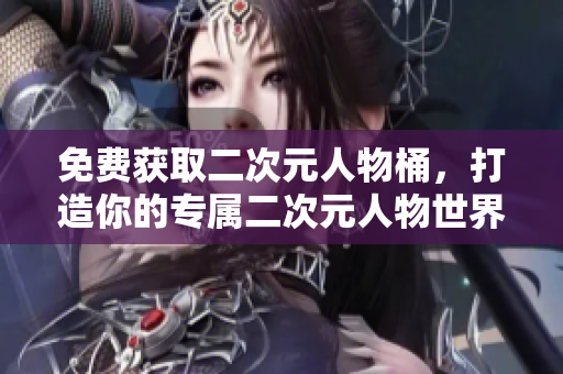 免费获取二次元人物桶，打造你的专属二次元人物世界！