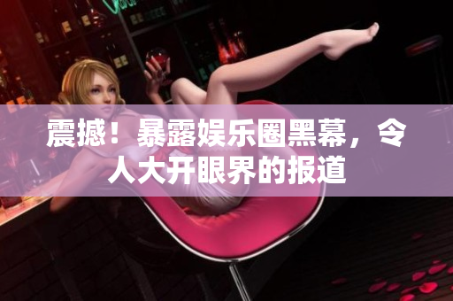 震撼！暴露娱乐圈黑幕，令人大开眼界的报道
