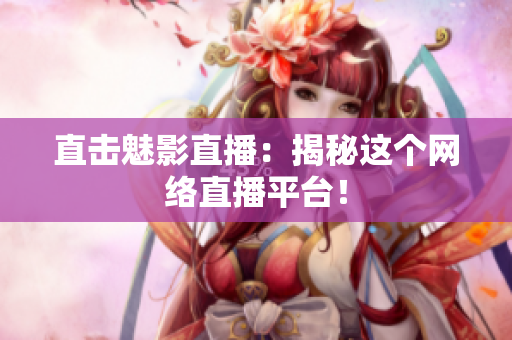 直击魅影直播：揭秘这个网络直播平台！