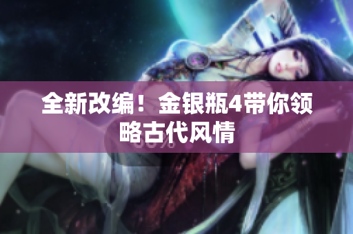 全新改编！金银瓶4带你领略古代风情