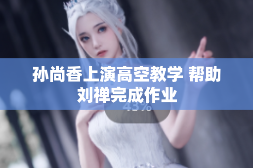 孙尚香上演高空教学 帮助刘禅完成作业