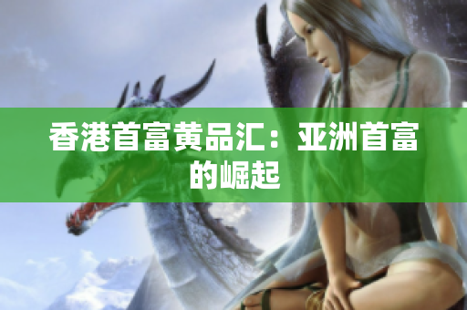 香港首富黄品汇：亚洲首富的崛起