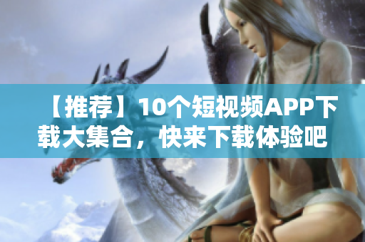 【推荐】10个短视频APP下载大集合，快来下载体验吧！
