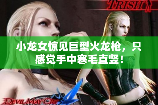 小龙女惊见巨型火龙枪，只感觉手中寒毛直竖！
