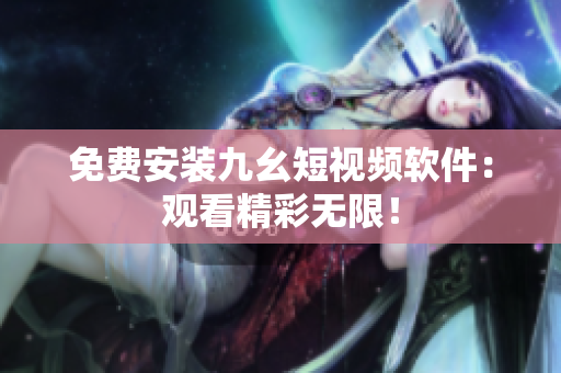 免费安装九幺短视频软件：观看精彩无限！