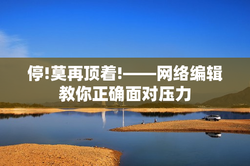 停!莫再顶着!——网络编辑教你正确面对压力