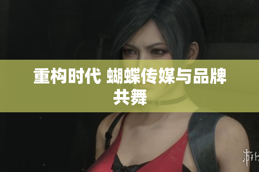 重构时代 蝴蝶传媒与品牌共舞