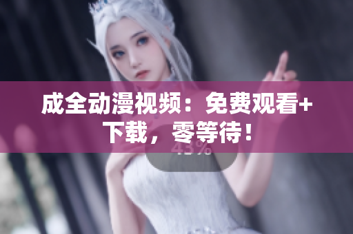 成全动漫视频：免费观看+下载，零等待！