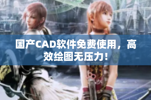 国产CAD软件免费使用，高效绘图无压力！