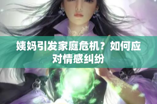 姨妈引发家庭危机？如何应对情感纠纷