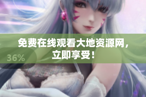 免费在线观看大地资源网，立即享受！