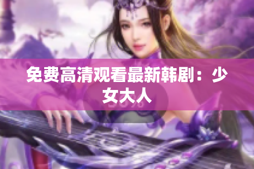 免费高清观看最新韩剧：少女大人