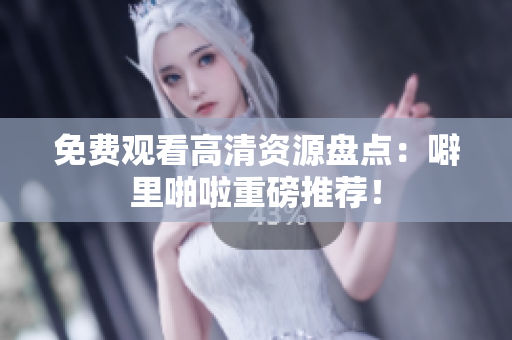 免费观看高清资源盘点：噼里啪啦重磅推荐！