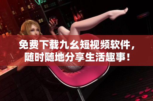 免费下载九幺短视频软件，随时随地分享生活趣事！