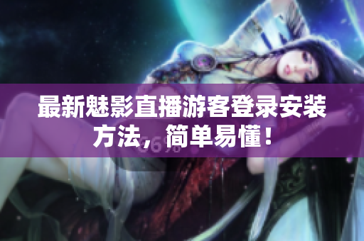 最新魅影直播游客登录安装方法，简单易懂！
