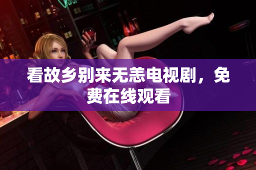 看故乡别来无恙电视剧，免费在线观看