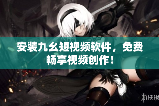 安装九幺短视频软件，免费畅享视频创作！
