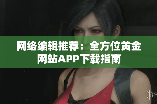 网络编辑推荐：全方位黄金网站APP下载指南