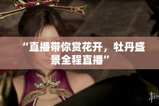 “直播带你赏花开，牡丹盛景全程直播”