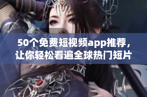50个免费短视频app推荐，让你轻松看遍全球热门短片！