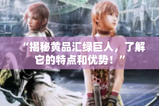 “揭秘黄品汇绿巨人，了解它的特点和优势！”