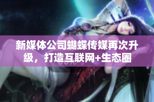 新媒体公司蝴蝶传媒再次升级，打造互联网+生态圈
