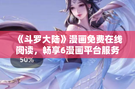 《斗罗大陆》漫画免费在线阅读，畅享6漫画平台服务