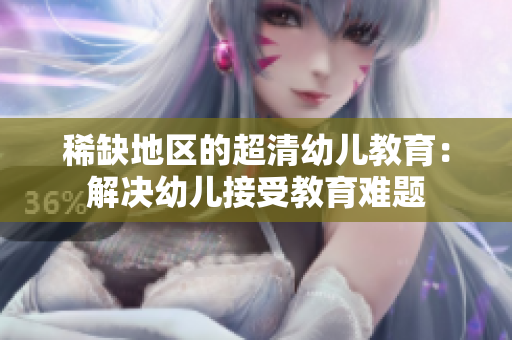 稀缺地区的超清幼儿教育：解决幼儿接受教育难题