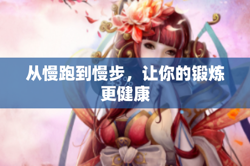 从慢跑到慢步，让你的锻炼更健康